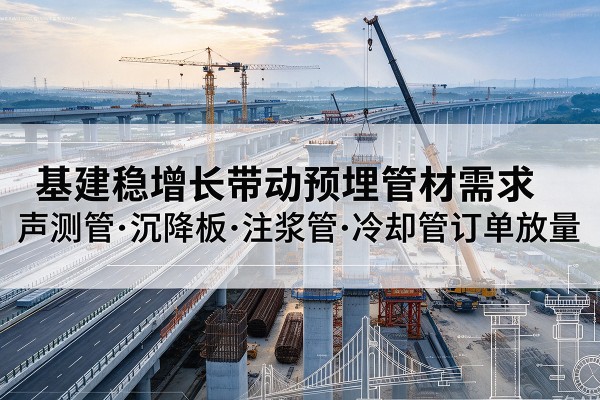 黄梅基建稳增长带动预埋监测管材需求,声测管、沉降板、注浆管订单持续放量