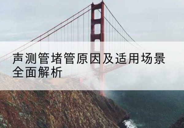 黄梅声测管堵管的主要原因有哪些？-声测管堵管原因及适用场景全面解析